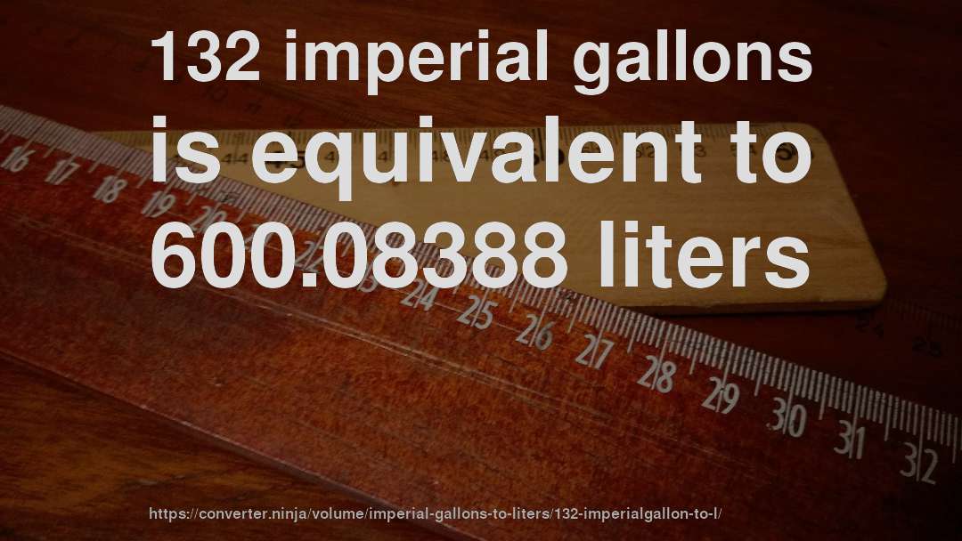 132 imperial gallons is equivalent to 600.08388 liters