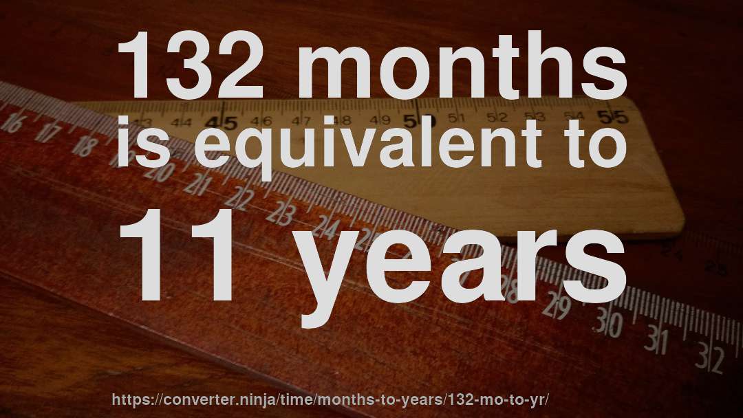 132 months is equivalent to 11 years