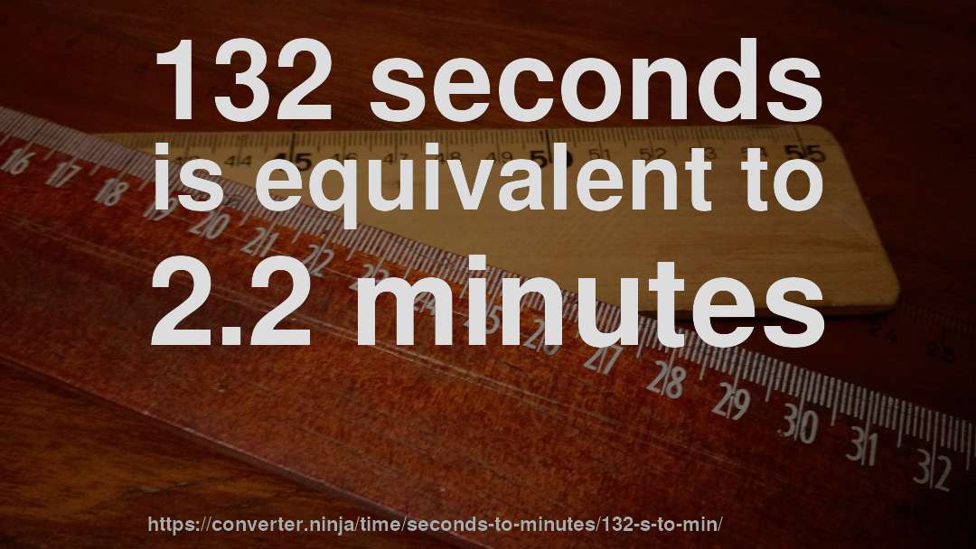 132 seconds is equivalent to 2.2 minutes