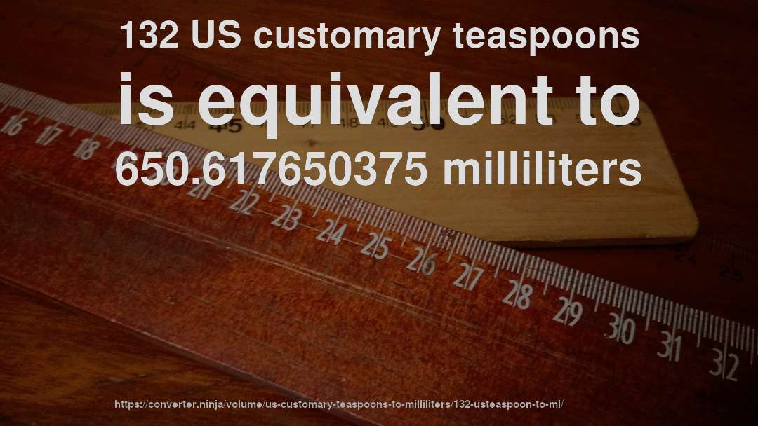 132 US customary teaspoons is equivalent to 650.617650375 milliliters