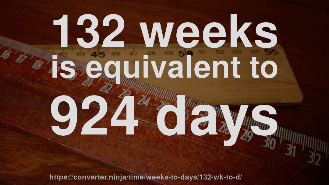 132 weeks is equivalent to 924 days