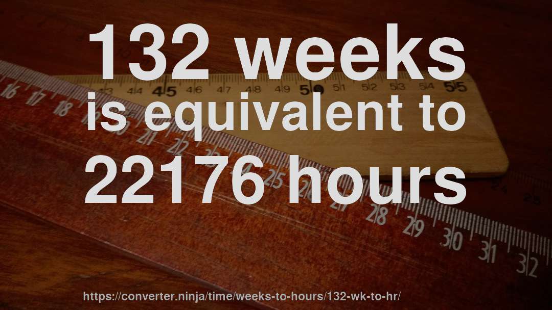 132 weeks is equivalent to 22176 hours