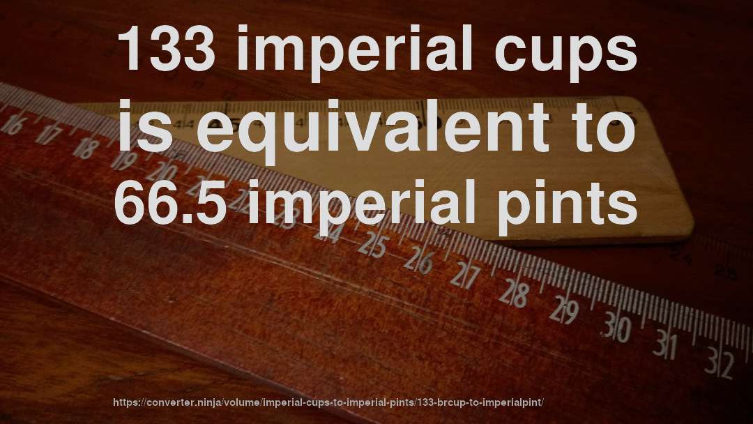 133 imperial cups is equivalent to 66.5 imperial pints