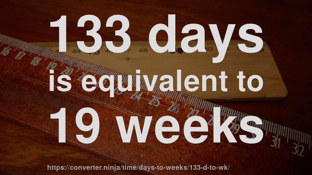 133 days is equivalent to 19 weeks