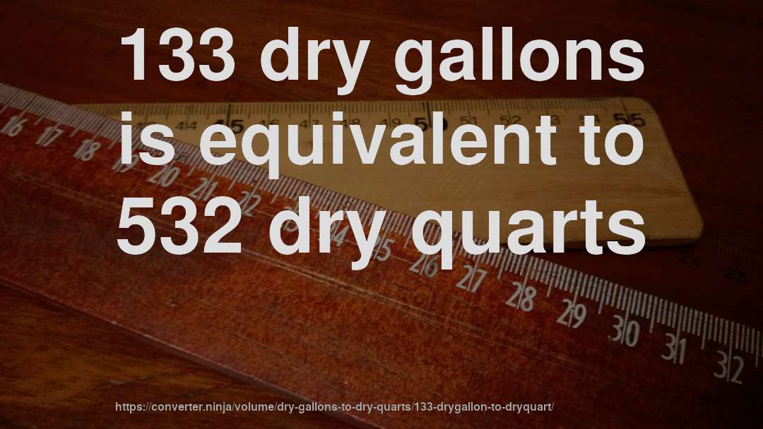 133 dry gallons is equivalent to 532 dry quarts