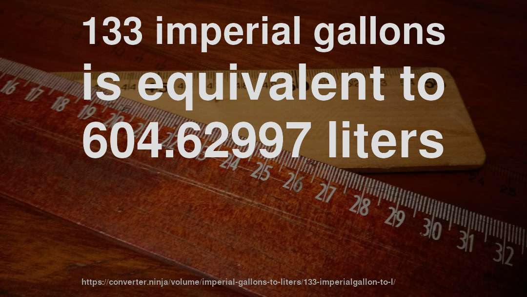 133 imperial gallons is equivalent to 604.62997 liters