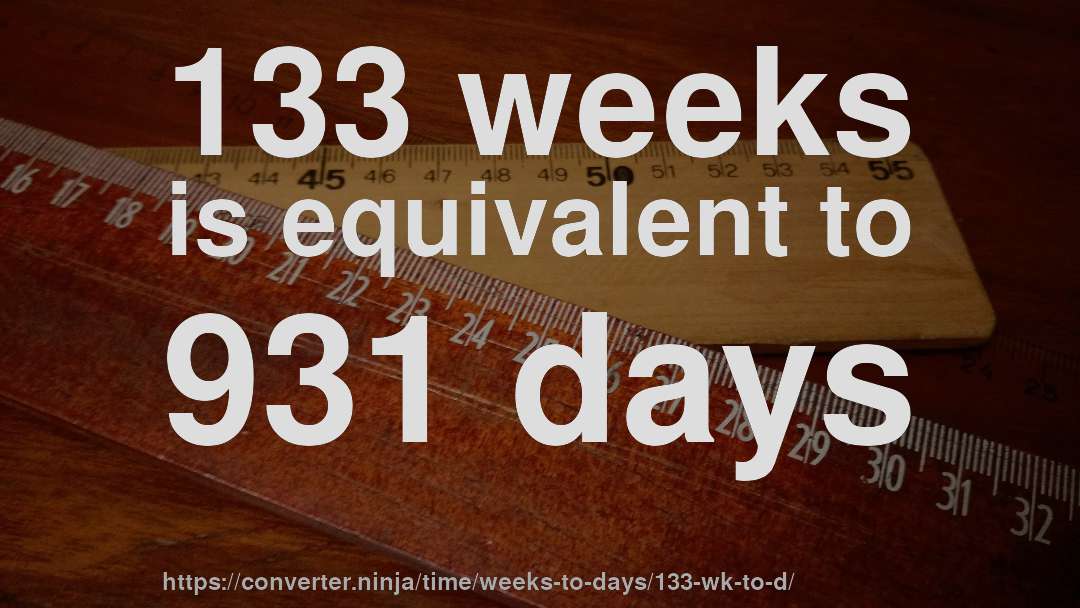 133 weeks is equivalent to 931 days