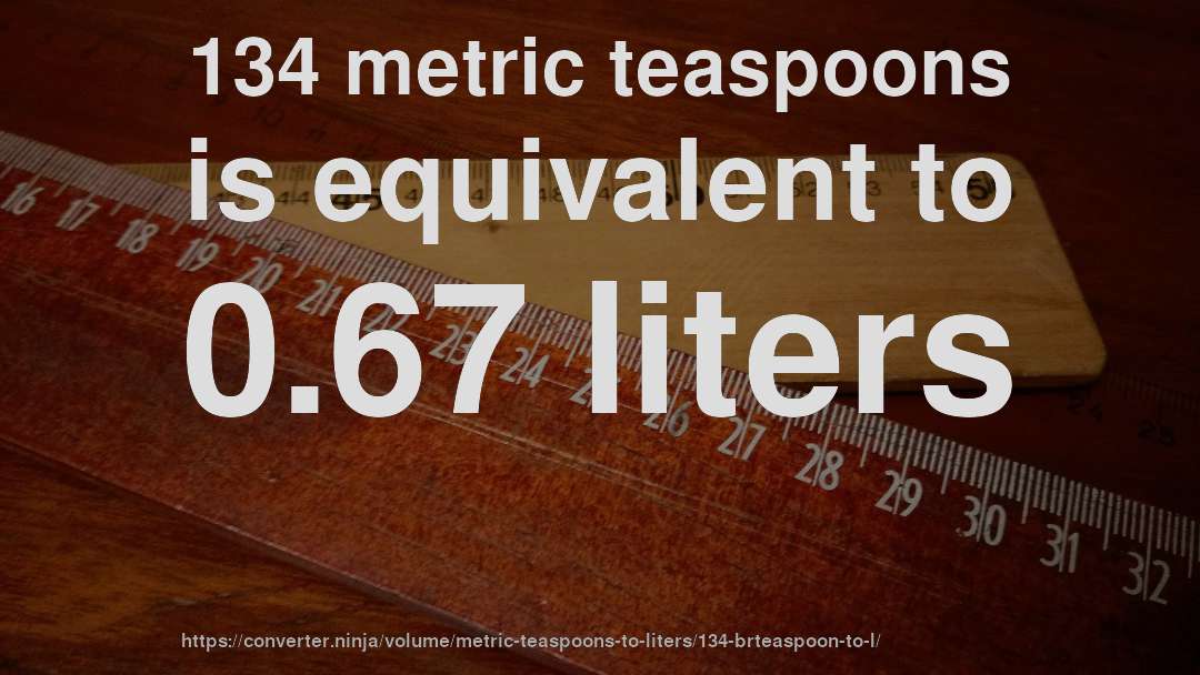 134 metric teaspoons is equivalent to 0.67 liters