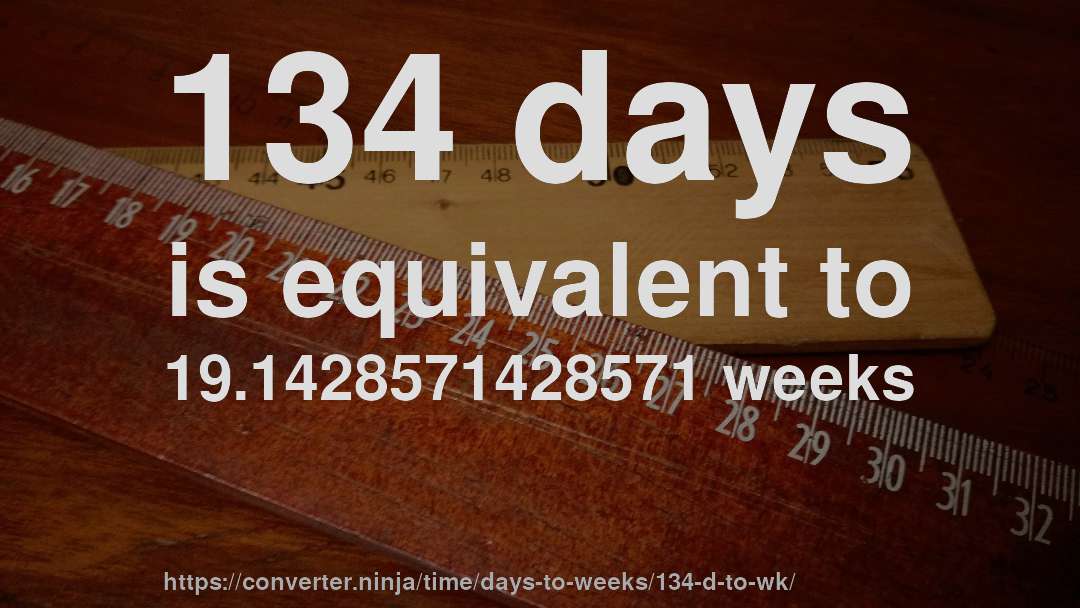 134 days is equivalent to 19.1428571428571 weeks