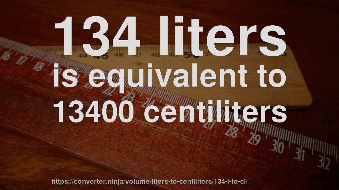 134 liters is equivalent to 13400 centiliters