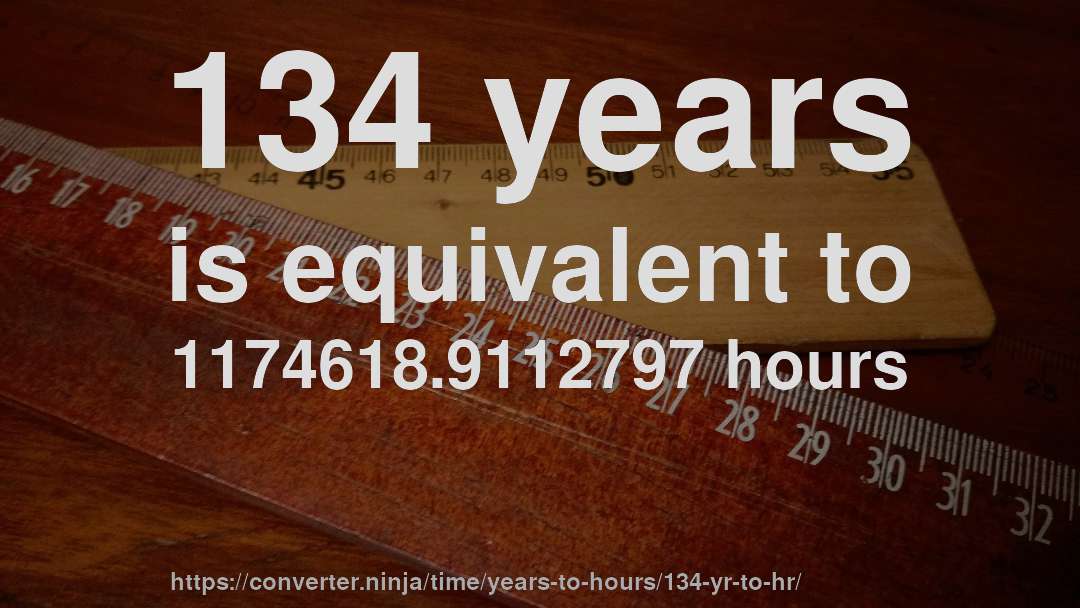 134 years is equivalent to 1174618.9112797 hours