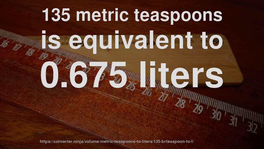135 metric teaspoons is equivalent to 0.675 liters