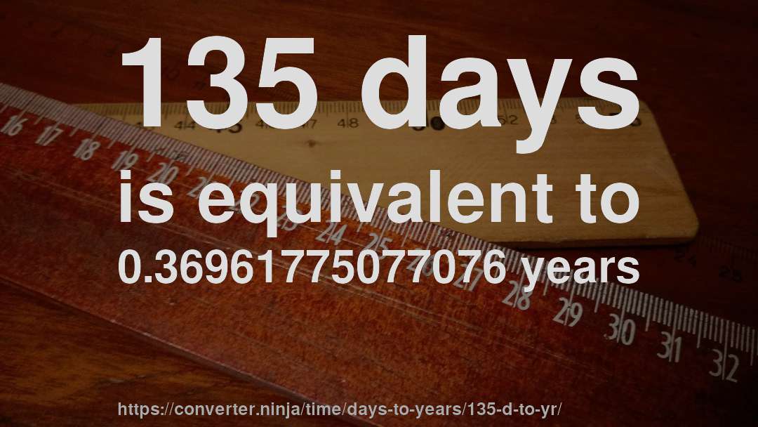 135 days is equivalent to 0.36961775077076 years