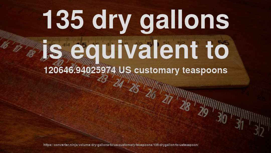 135 dry gallons is equivalent to 120646.94025974 US customary teaspoons