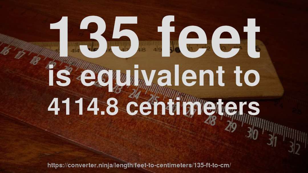 135 feet is equivalent to 4114.8 centimeters