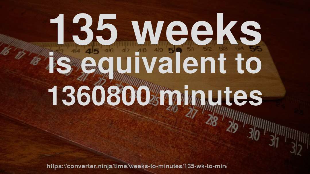 135 weeks is equivalent to 1360800 minutes