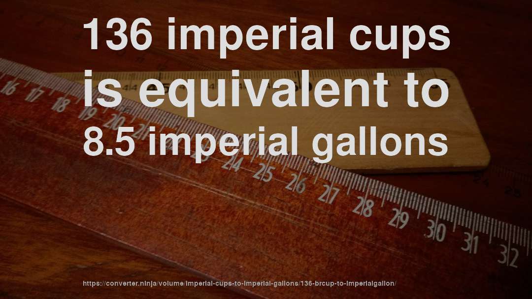 136 imperial cups is equivalent to 8.5 imperial gallons