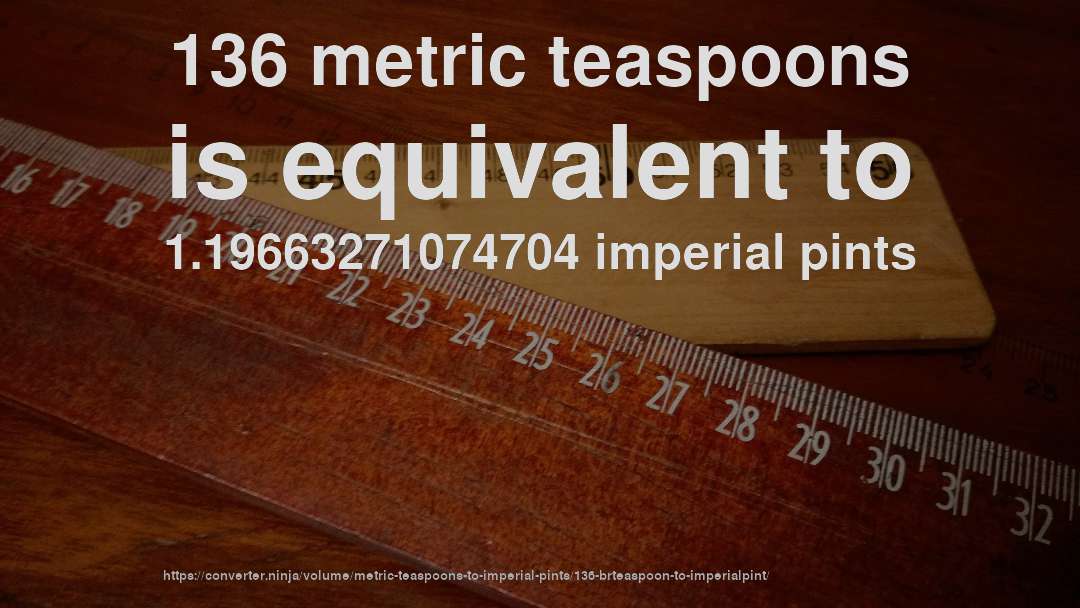 136 metric teaspoons is equivalent to 1.19663271074704 imperial pints