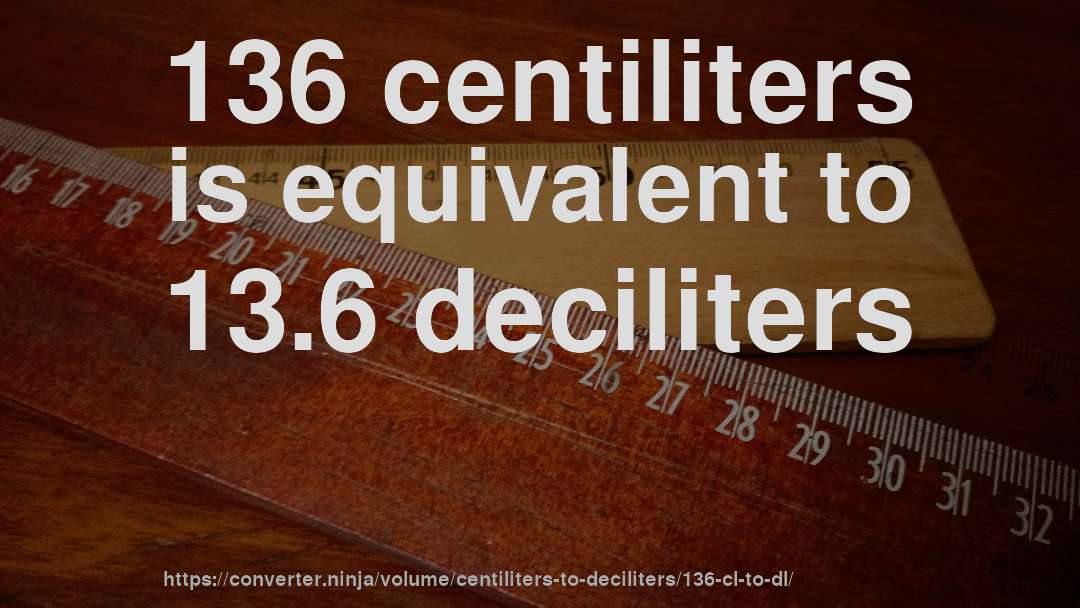 136 centiliters is equivalent to 13.6 deciliters