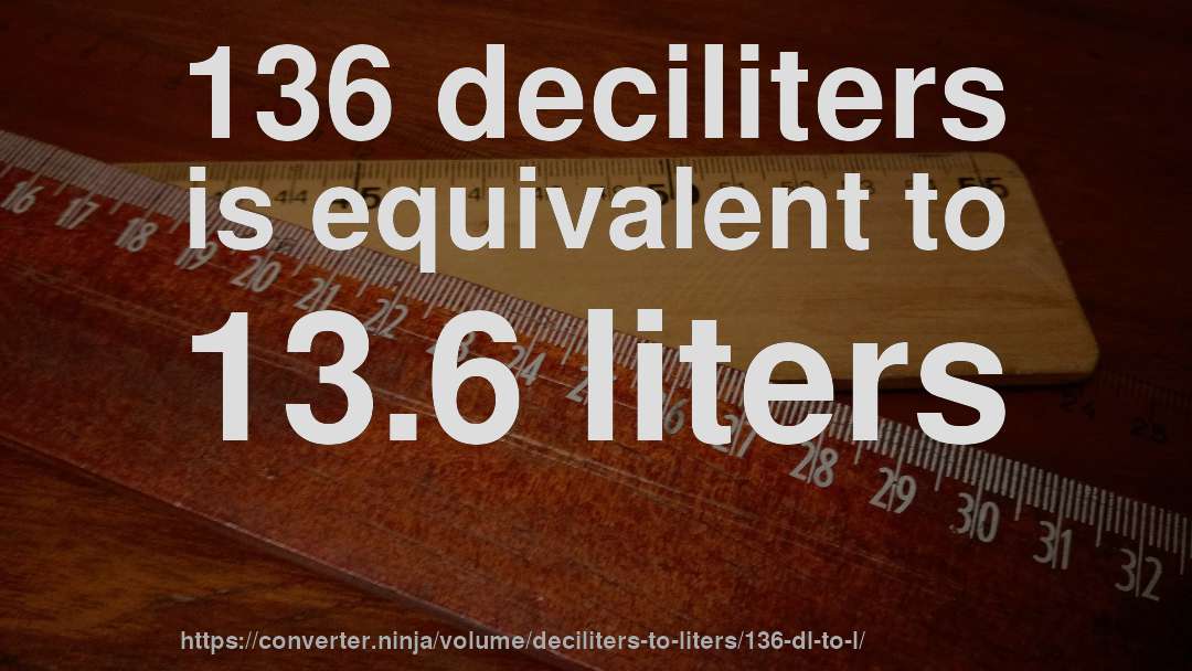 136 deciliters is equivalent to 13.6 liters