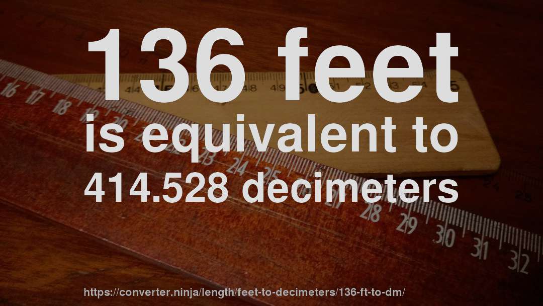 136 feet is equivalent to 414.528 decimeters