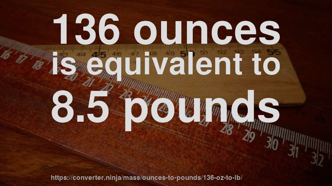 136 ounces is equivalent to 8.5 pounds