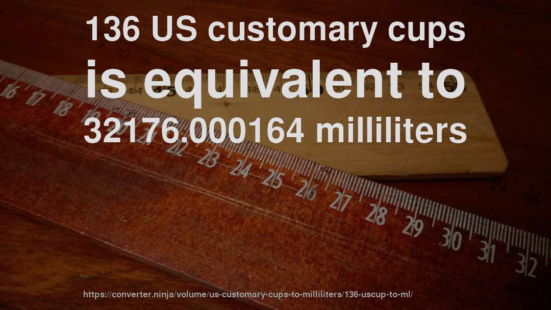 136 US customary cups is equivalent to 32176.000164 milliliters
