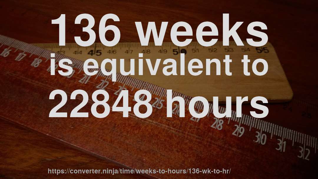136 weeks is equivalent to 22848 hours