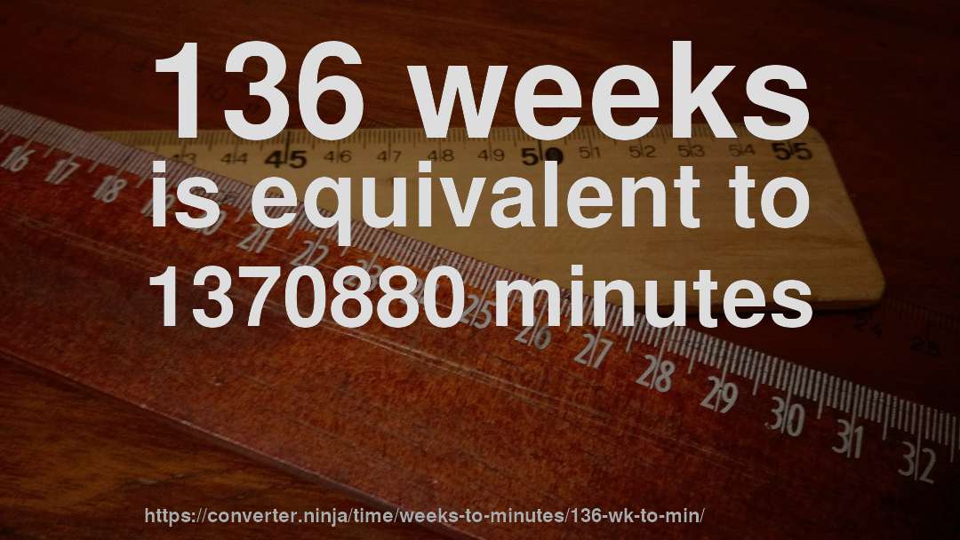 136 weeks is equivalent to 1370880 minutes