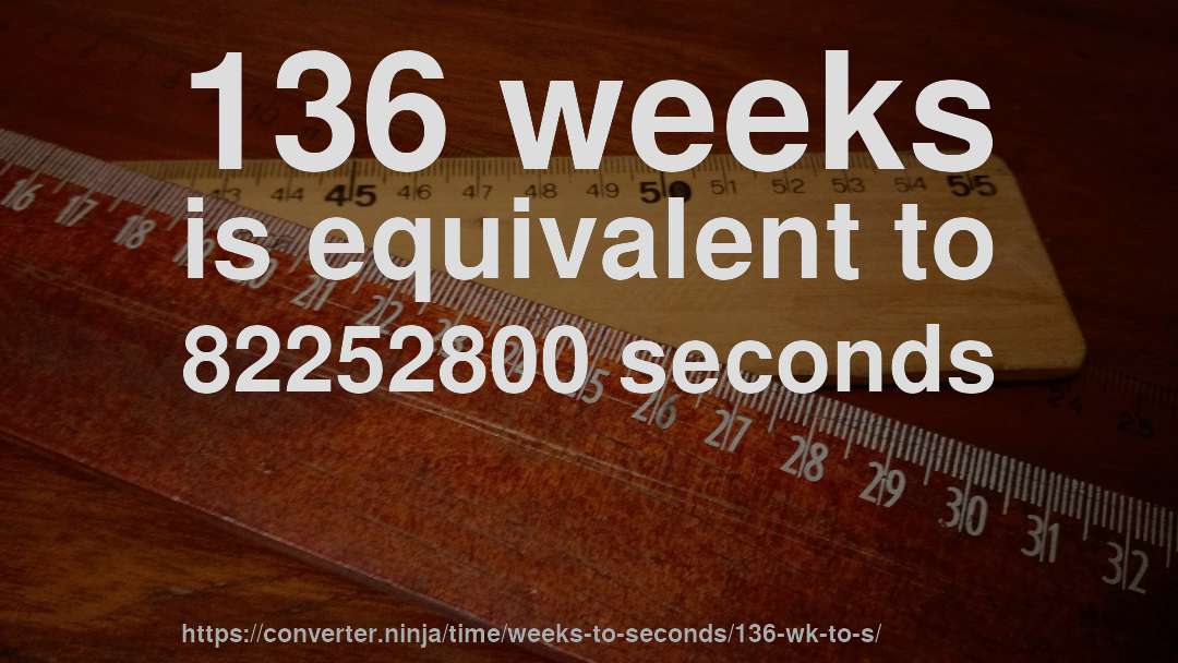 136 weeks is equivalent to 82252800 seconds