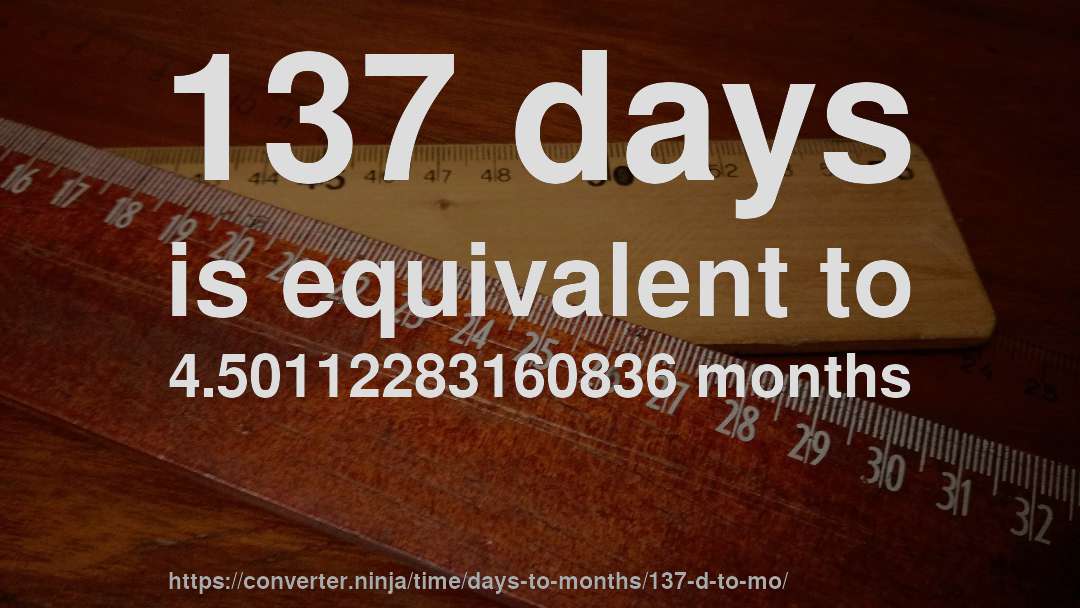 137 days is equivalent to 4.50112283160836 months
