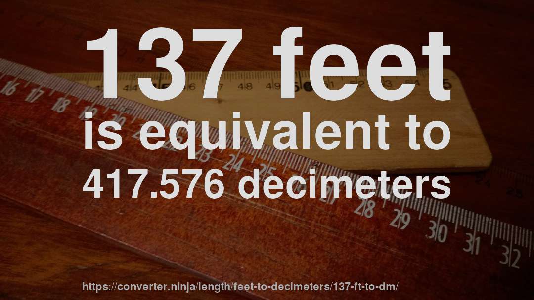 137 feet is equivalent to 417.576 decimeters