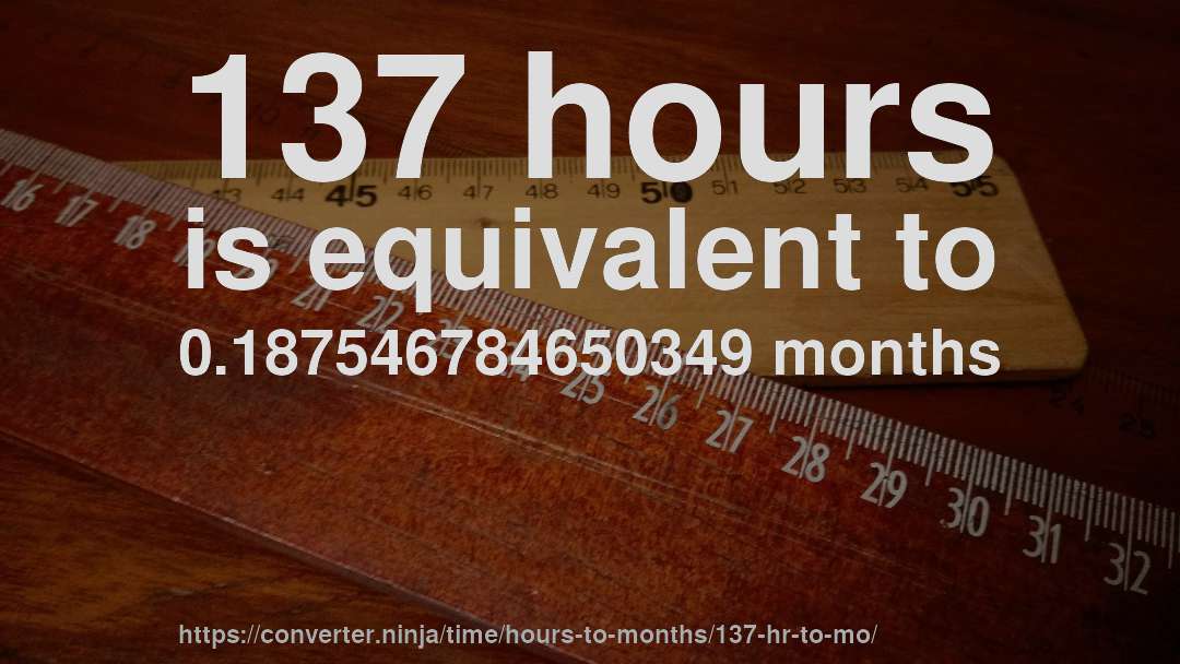 137 hours is equivalent to 0.187546784650349 months