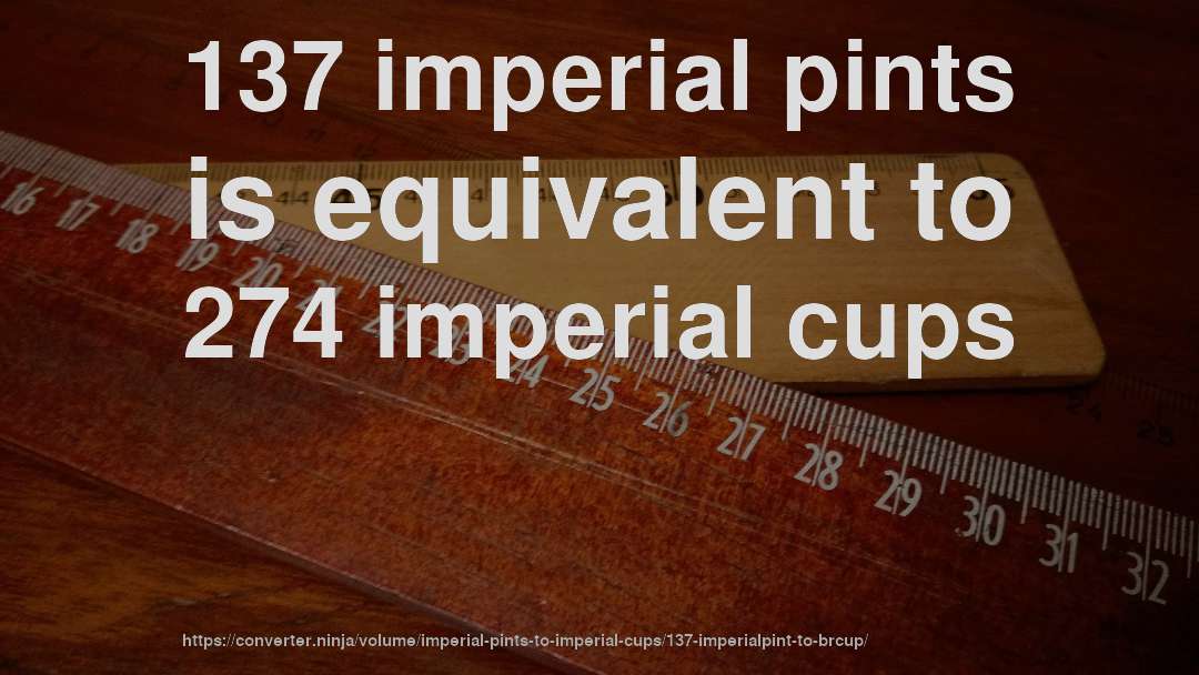 137 imperial pints is equivalent to 274 imperial cups