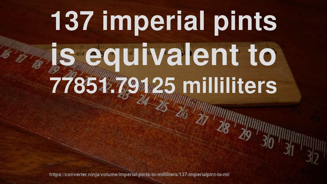 137 imperial pints is equivalent to 77851.79125 milliliters