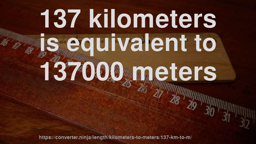 137 kilometers is equivalent to 137000 meters