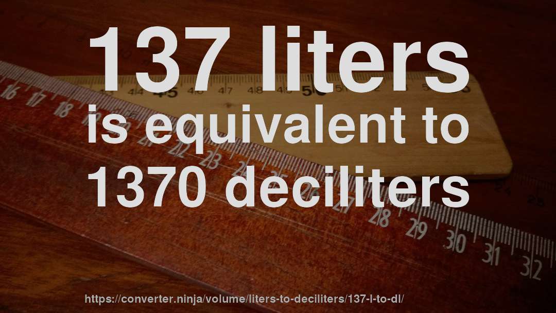 137 liters is equivalent to 1370 deciliters