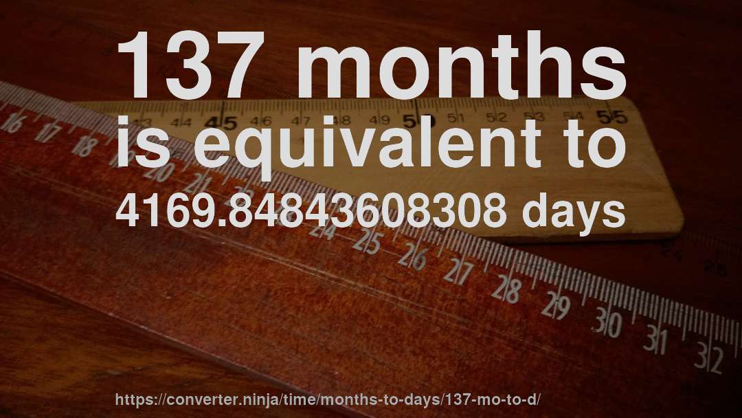 137 months is equivalent to 4169.84843608308 days