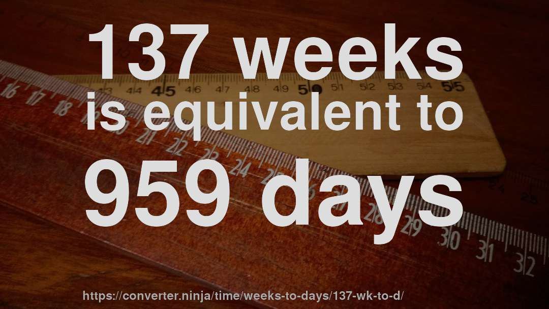 137 weeks is equivalent to 959 days