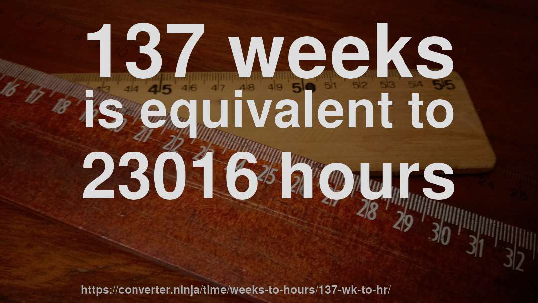 137 weeks is equivalent to 23016 hours