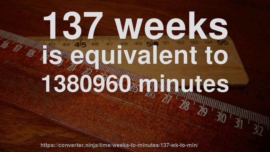 137 weeks is equivalent to 1380960 minutes