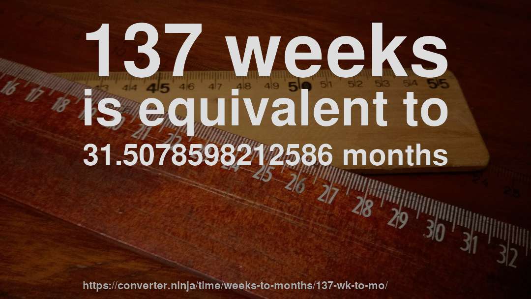 137 weeks is equivalent to 31.5078598212586 months