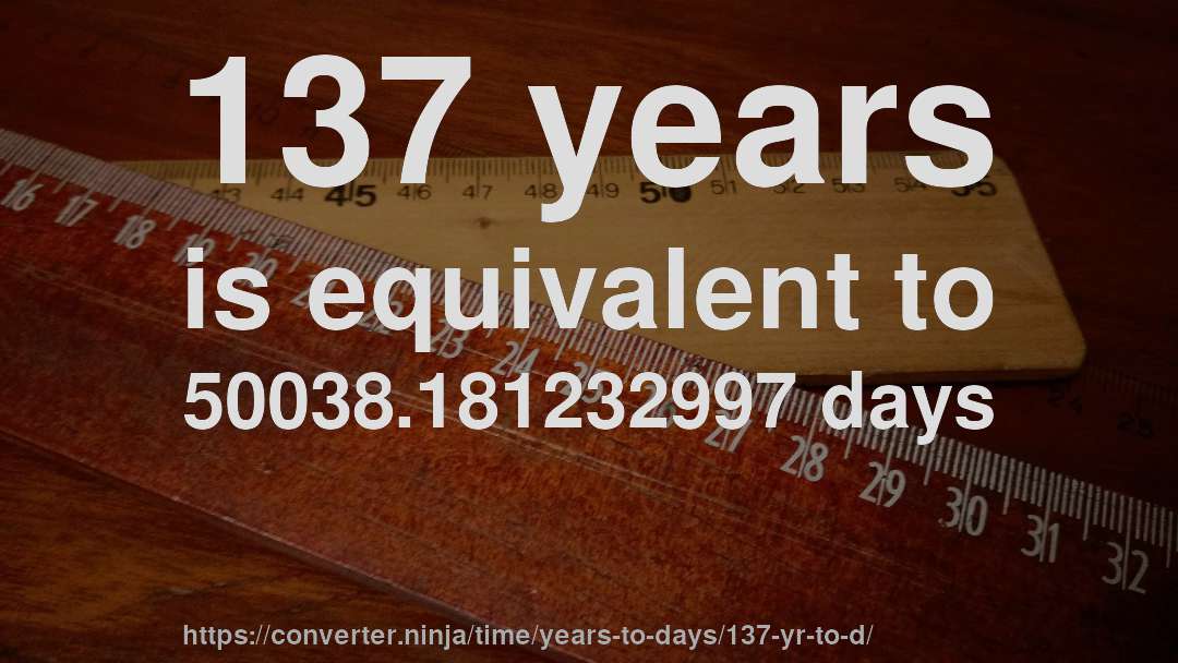 137 years is equivalent to 50038.181232997 days