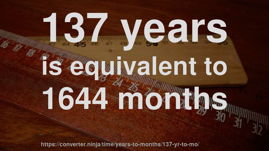 137 years is equivalent to 1644 months