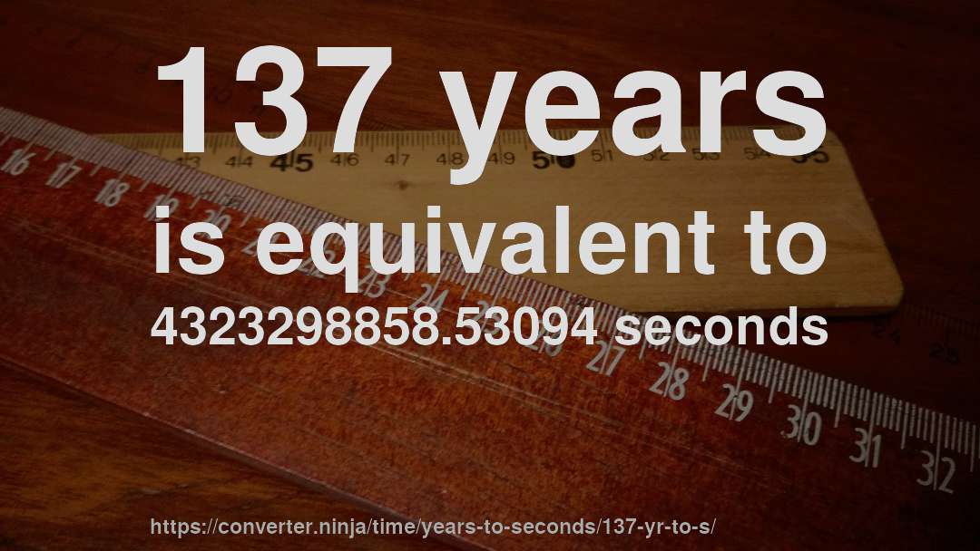 137 years is equivalent to 4323298858.53094 seconds