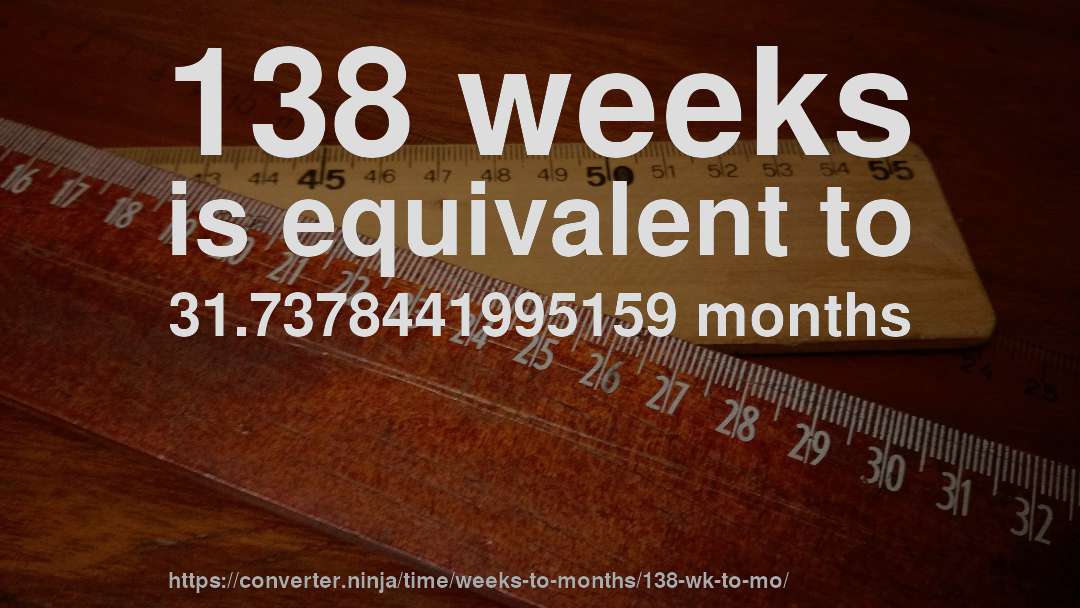 138 weeks is equivalent to 31.7378441995159 months