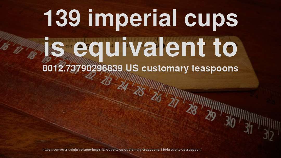 139 imperial cups is equivalent to 8012.73790296839 US customary teaspoons
