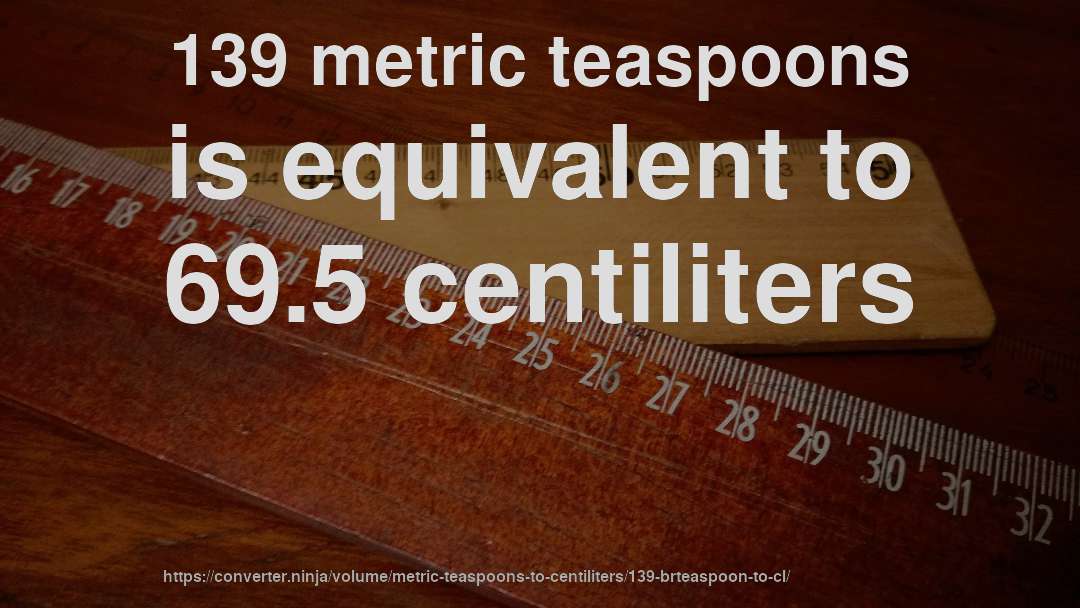 139 metric teaspoons is equivalent to 69.5 centiliters
