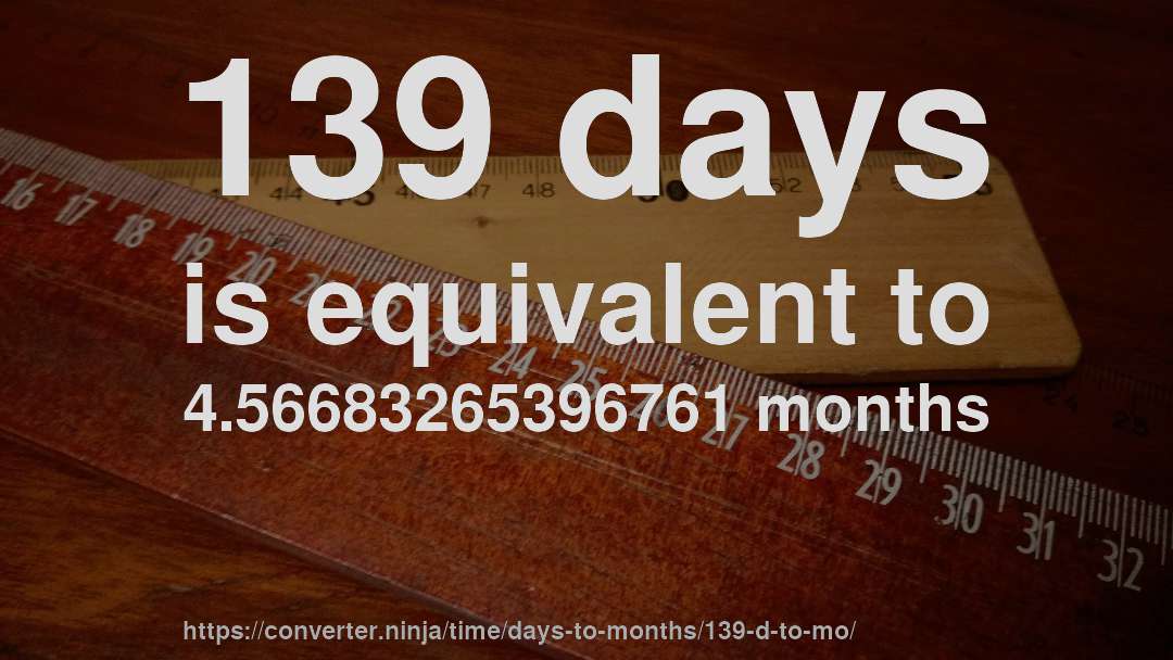 139 days is equivalent to 4.56683265396761 months