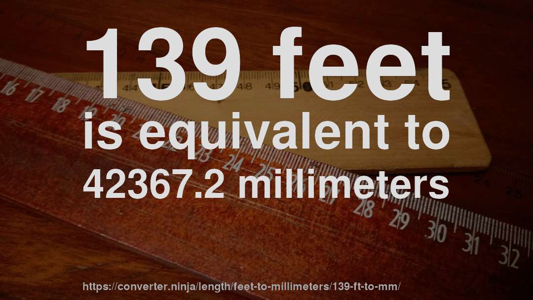 139 feet is equivalent to 42367.2 millimeters